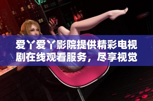 爱丫爱丫影院提供精彩电视剧在线观看服务，尽享视觉盛宴