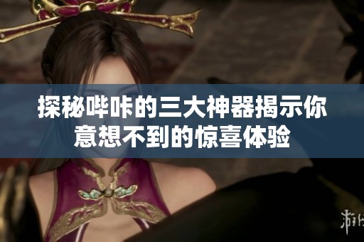探秘哔咔的三大神器揭示你意想不到的惊喜体验