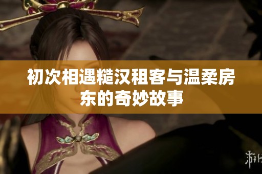 初次相遇糙汉租客与温柔房东的奇妙故事