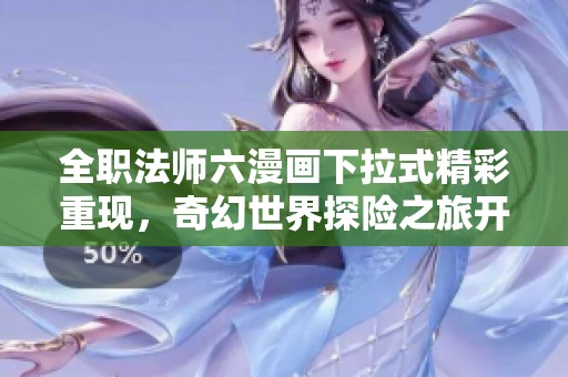 全职法师六漫画下拉式精彩重现，奇幻世界探险之旅开启