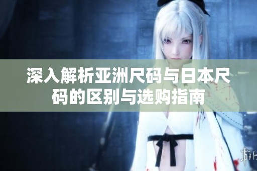 深入解析亚洲尺码与日本尺码的区别与选购指南
