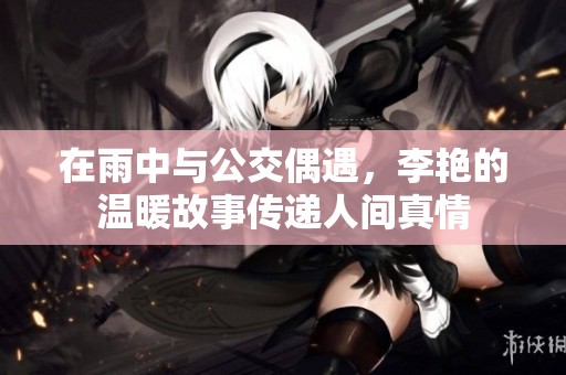 在雨中与公交偶遇，李艳的温暖故事传递人间真情