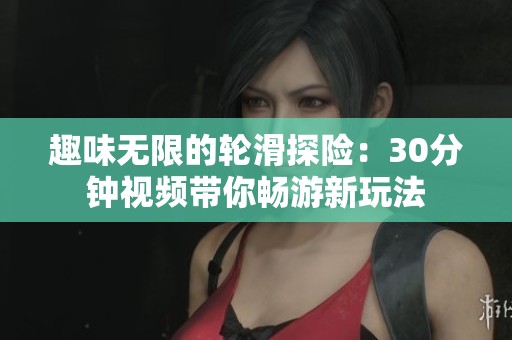 趣味无限的轮滑探险：30分钟视频带你畅游新玩法