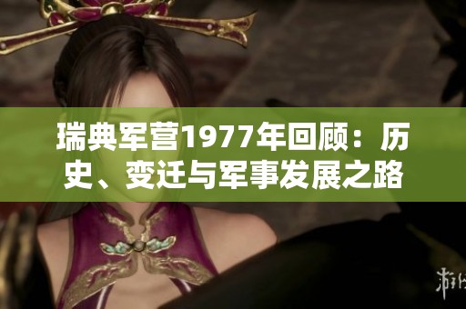 瑞典军营1977年回顾：历史、变迁与军事发展之路