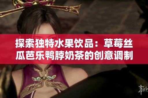 探索独特水果饮品：草莓丝瓜芭乐鸭脖奶茶的创意调制方法