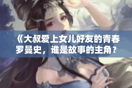 《大叔爱上女儿好友的青春罗曼史，谁是故事的主角？》
