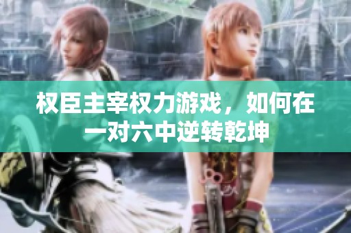 权臣主宰权力游戏，如何在一对六中逆转乾坤