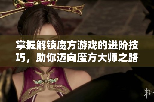 掌握解锁魔方游戏的进阶技巧，助你迈向魔方大师之路