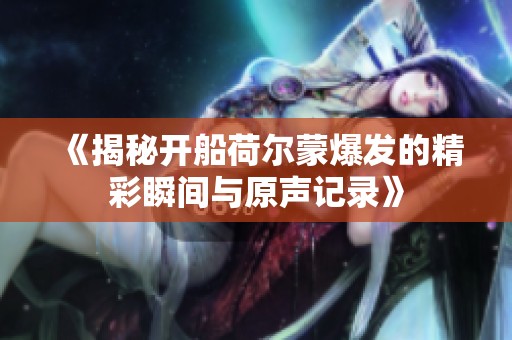 《揭秘开船荷尔蒙爆发的精彩瞬间与原声记录》
