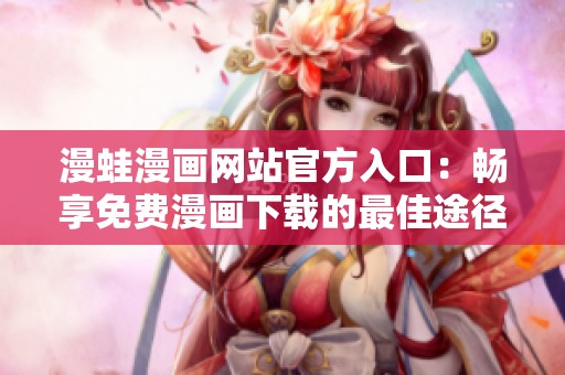 漫蛙漫画网站官方入口：畅享免费漫画下载的最佳途径