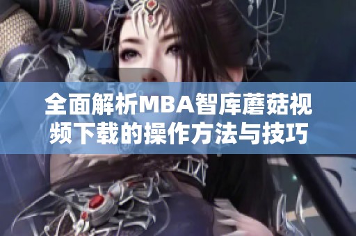 全面解析MBA智库蘑菇视频下载的操作方法与技巧