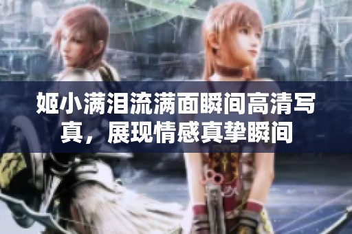 姬小满泪流满面瞬间高清写真，展现情感真挚瞬间