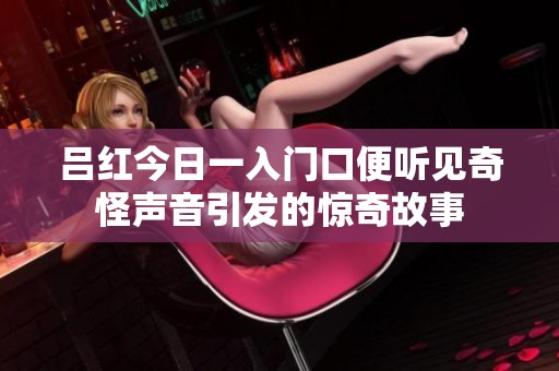 吕红今日一入门口便听见奇怪声音引发的惊奇故事