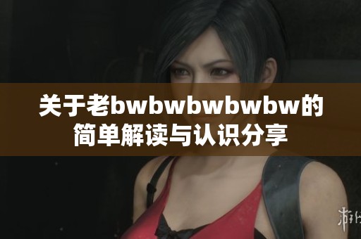 关于老bwbwbwbwbw的简单解读与认识分享
