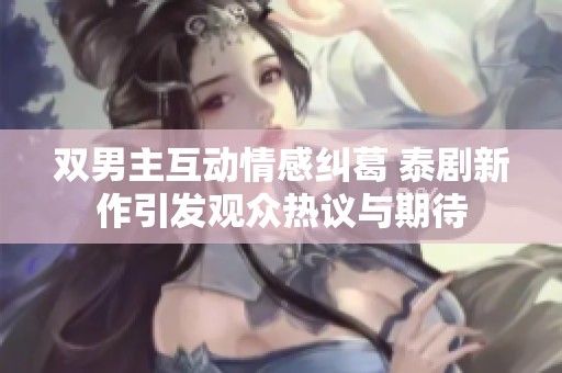 双男主互动情感纠葛 泰剧新作引发观众热议与期待