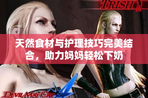 天然食材与护理技巧完美结合，助力妈妈轻松下奶