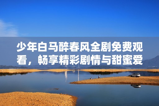 少年白马醉春风全剧免费观看，畅享精彩剧情与甜蜜爱情