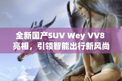 全新国产SUV Wey VV8 亮相，引领智能出行新风尚