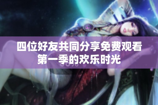四位好友共同分享免费观看第一季的欢乐时光