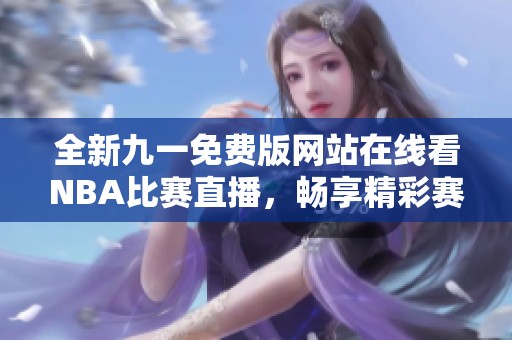 全新九一免费版网站在线看NBA比赛直播，畅享精彩赛事！