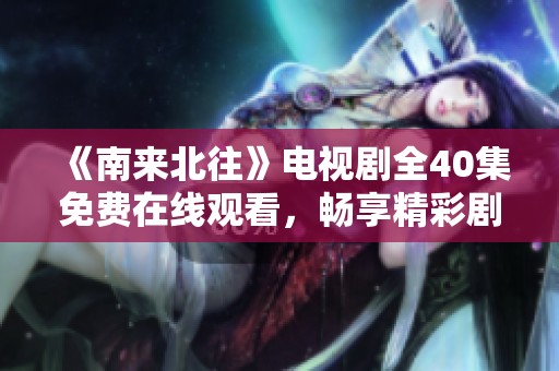 《南来北往》电视剧全40集免费在线观看，畅享精彩剧情与情感交织