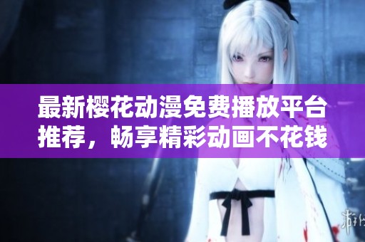 最新樱花动漫免费播放平台推荐，畅享精彩动画不花钱
