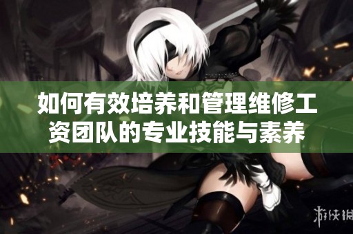 如何有效培养和管理维修工资团队的专业技能与素养