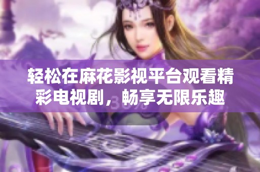 轻松在麻花影视平台观看精彩电视剧，畅享无限乐趣