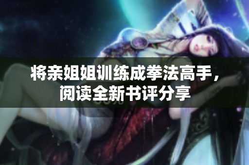 将亲姐姐训练成拳法高手，阅读全新书评分享