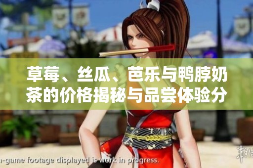 草莓、丝瓜、芭乐与鸭脖奶茶的价格揭秘与品尝体验分享