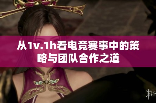 从1v.1h看电竞赛事中的策略与团队合作之道