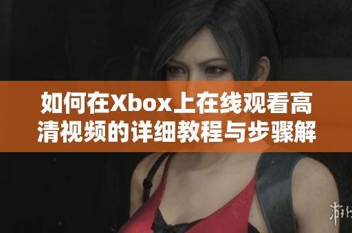 如何在Xbox上在线观看高清视频的详细教程与步骤解析