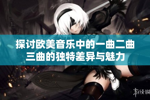 探讨欧美音乐中的一曲二曲三曲的独特差异与魅力