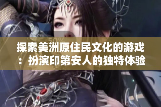 探索美洲原住民文化的游戏：扮演印第安人的独特体验