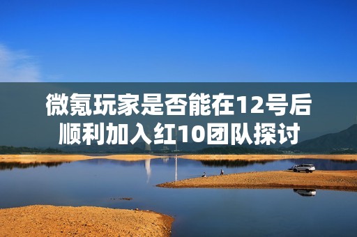 微氪玩家是否能在12号后顺利加入红10团队探讨
