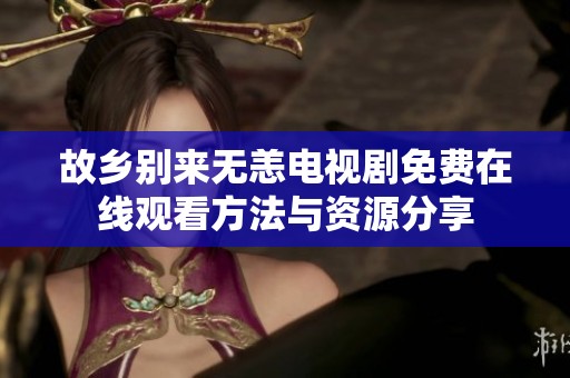 故乡别来无恙电视剧免费在线观看方法与资源分享