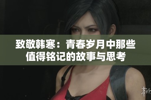 致敬韩寒：青春岁月中那些值得铭记的故事与思考