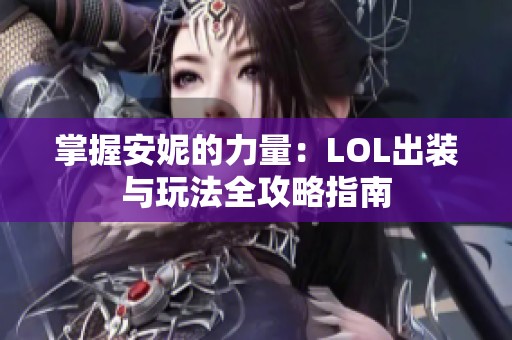 掌握安妮的力量：LOL出装与玩法全攻略指南