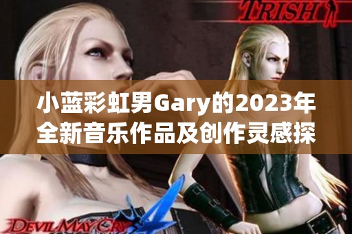 小蓝彩虹男Gary的2023年全新音乐作品及创作灵感探究