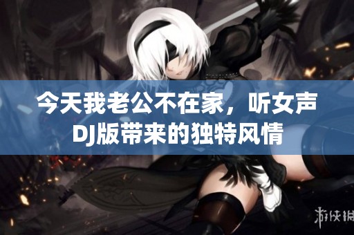 今天我老公不在家，听女声DJ版带来的独特风情