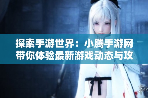 探索手游世界：小腾手游网带你体验最新游戏动态与攻略