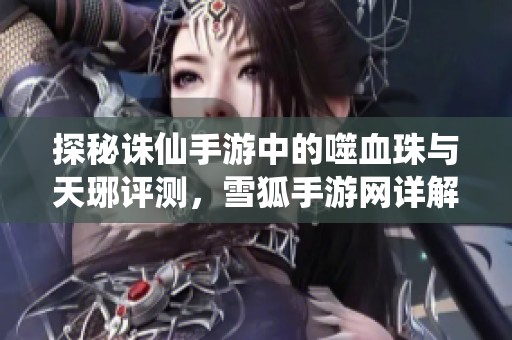 探秘诛仙手游中的噬血珠与天琊评测，雪狐手游网详解游戏魅力