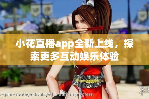 小花直播app全新上线，探索更多互动娱乐体验