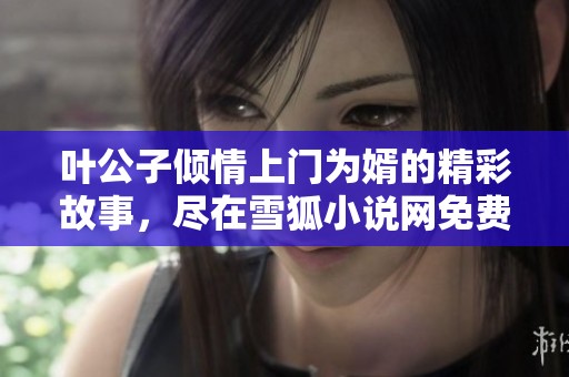 叶公子倾情上门为婿的精彩故事，尽在雪狐小说网免费阅读