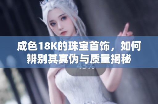 成色18K的珠宝首饰，如何辨别其真伪与质量揭秘