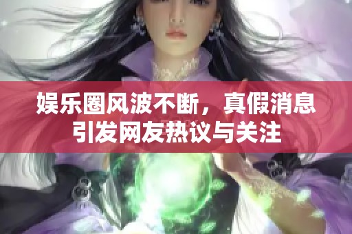 娱乐圈风波不断，真假消息引发网友热议与关注
