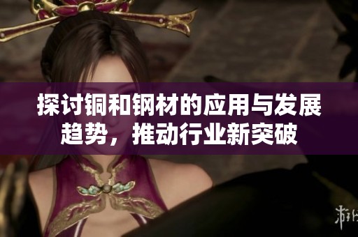 探讨铜和钢材的应用与发展趋势，推动行业新突破