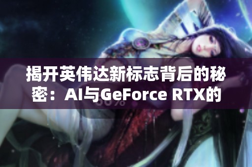 揭开英伟达新标志背后的秘密：AI与GeForce RTX的深度融合
