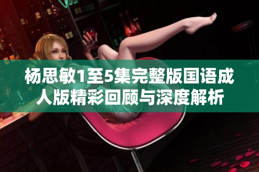 杨思敏1至5集完整版国语成人版精彩回顾与深度解析