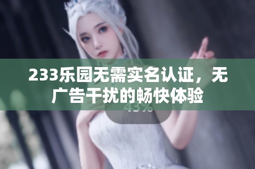 233乐园无需实名认证，无广告干扰的畅快体验